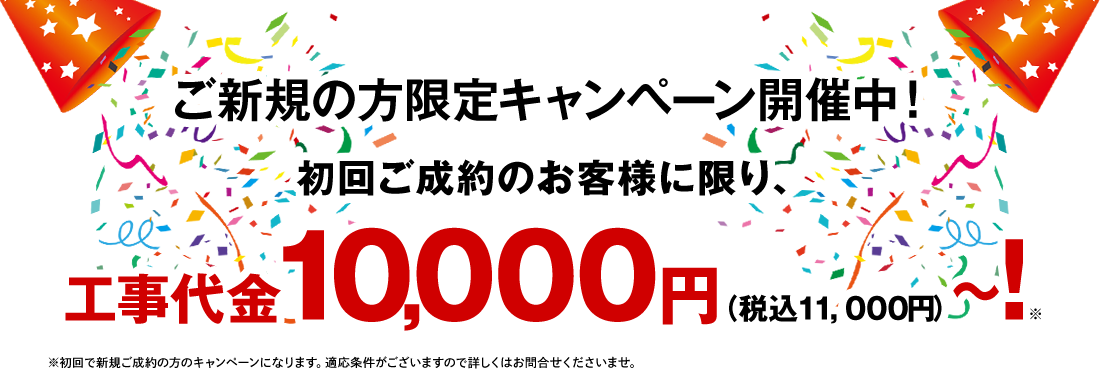 ご新規の方限定キャンペーン開催中！初回ご成約のお客様に限り、工事代金1,000円～！